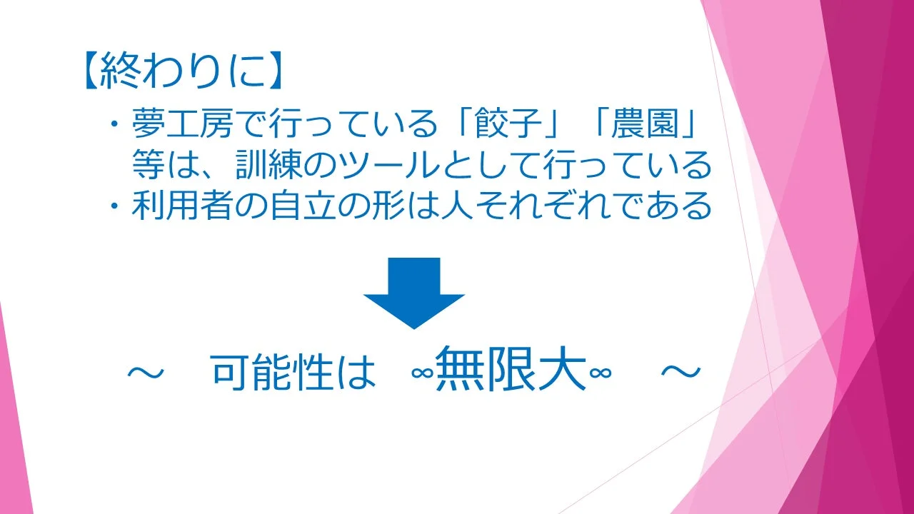 夢工房の活動が訓練ツールであり、利用者の自立の形は多様であること、そして可能性は無限大であることを示すスライド