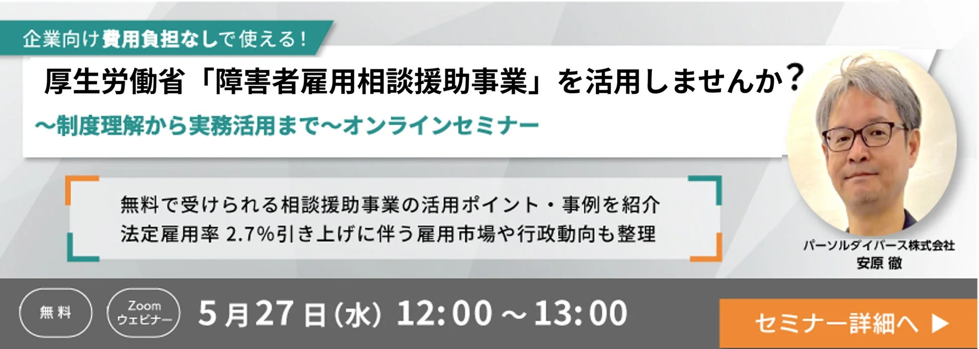 企業向け費用負担なしで使える!厚生労働省「障害者雇用相談援助事業」を活用しませんか?~制度理解から実務活用まで~オンラインセミナー無料で受けられる相談援助事業の活用ポイント・事例を紹介法定雇用率 2.7%引き上げに伴う雇用市場や行政動向も整理パーソルダイバース株式会社安原 徹無料Zoom ウェビナー5月27日 (水) 12:00 ~ 13:00セミナー詳細へ