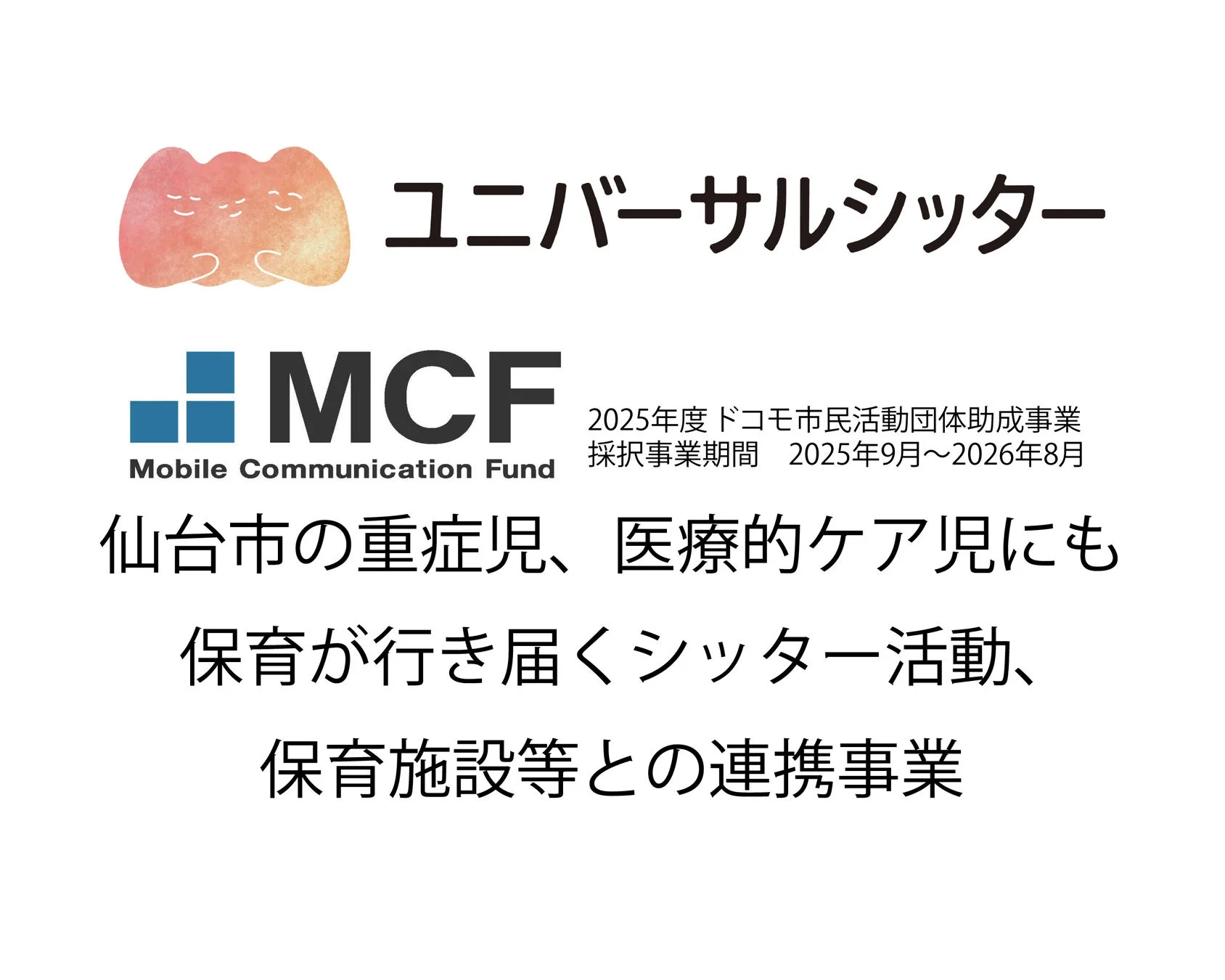 ユニバーサルシッター MCF Mobile Communication Fund 2025年度 ドコモ市民活動団体助成事業 採択事業期間 2025年9月~2026年8月 仙台市の重症児、医療的ケア児にも保育が行き届くシッター活動、保育施設等との連携事業